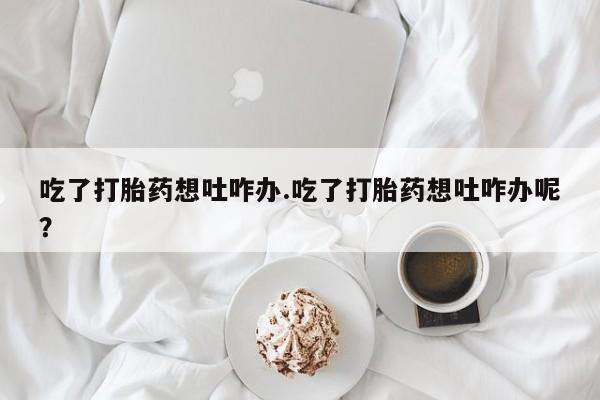 米非米索网上私人药店微信吃了打胎药想吐咋办.吃了打胎药想吐咋办呢？