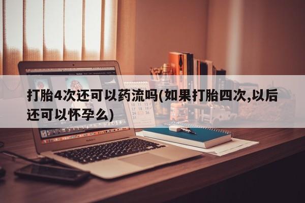 米非米索网上私人药店微信打胎4次还可以药流吗(如果打胎四次,以后还可以怀孕么)