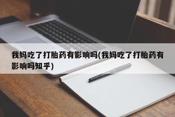 米非米索网上私人药店微信我妈吃了打胎药有影响吗(我妈吃了打胎药有影响吗知乎)
