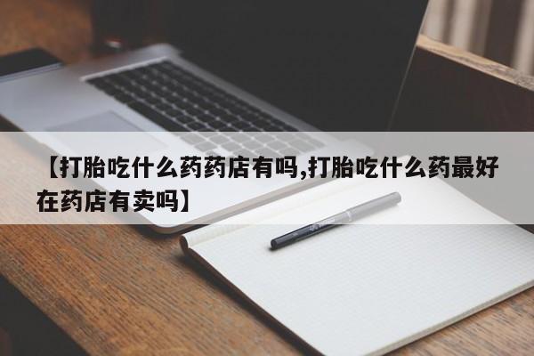 米非米索网上私人药店微信【打胎吃什么药药店有吗,打胎吃什么药最好在药店有卖吗】