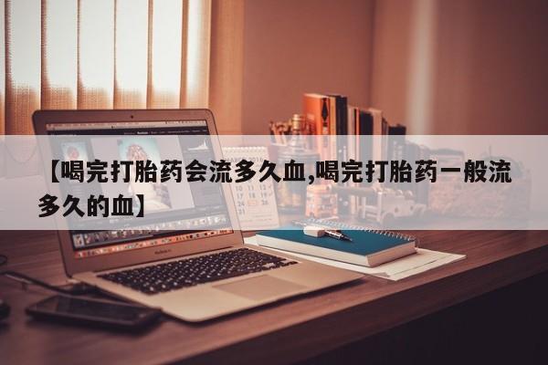 米非米索网上私人药店微信【喝完打胎药会流多久血,喝完打胎药一般流多久的血】