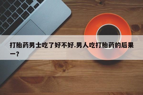 米非米索网上私人药店微信打胎药男士吃了好不好.男人吃打胎药的后果一？