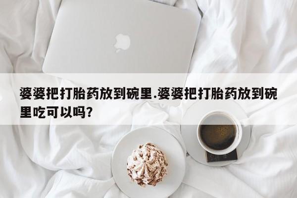 米非米索网上私人药店微信婆婆把打胎药放到碗里.婆婆把打胎药放到碗里吃可以吗？