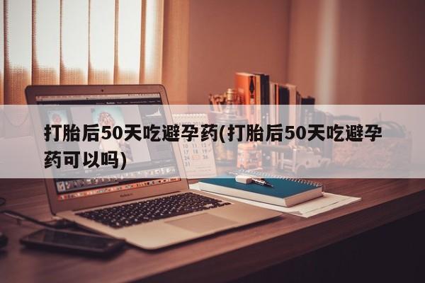 米非米索网上私人药店微信打胎后50天吃避孕药(打胎后50天吃避孕药可以吗)