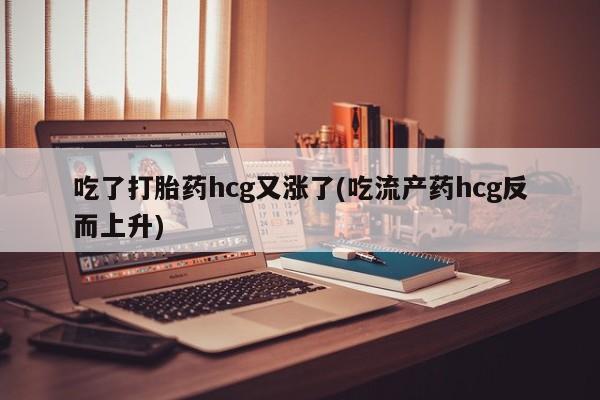 米非米索网上私人药店微信吃了打胎药hcg又涨了(吃流产药hcg反而上升)