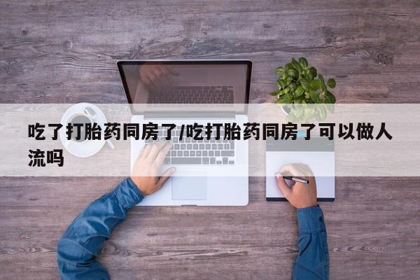 米非米索网上私人药店微信吃了打胎药同房了/吃打胎药同房了可以做人流吗