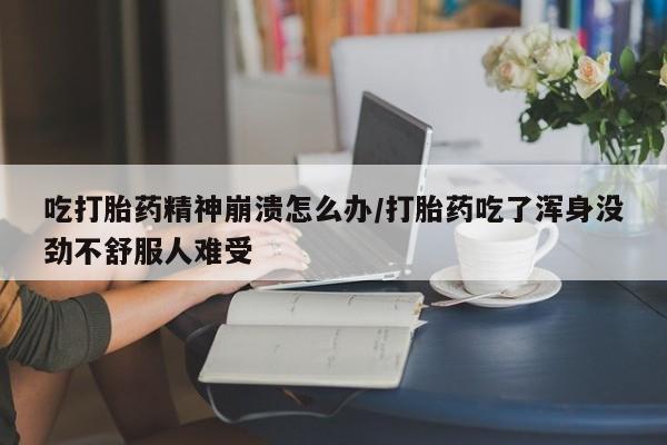 米非米索网上私人药店微信吃打胎药精神崩溃怎么办/打胎药吃了浑身没劲不舒服人难受