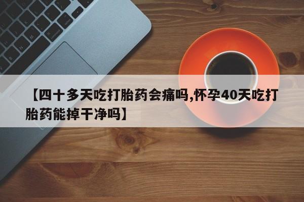 米非米索网上私人药店微信【四十多天吃打胎药会痛吗,怀孕40天吃打胎药能掉干净吗】