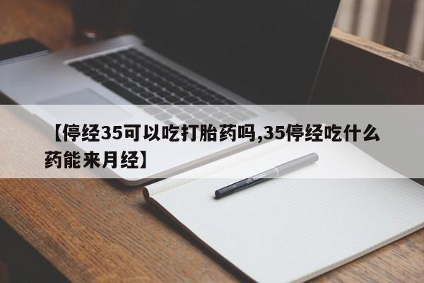 米非米索网上私人药店微信【停经35可以吃打胎药吗,35停经吃什么药能来月经】