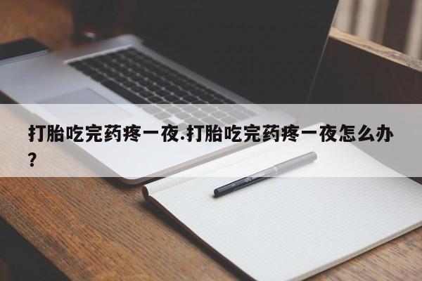 米非米索网上私人药店微信打胎吃完药疼一夜.打胎吃完药疼一夜怎么办？
