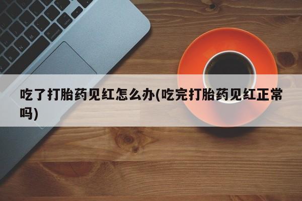 米非米索网上私人药店微信吃了打胎药见红怎么办(吃完打胎药见红正常吗)