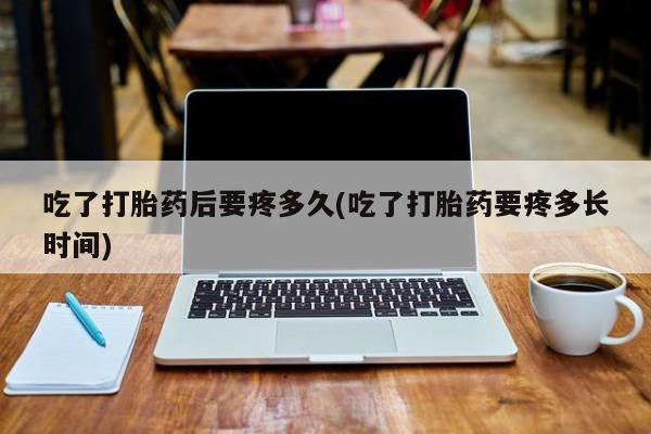 米非米索网上私人药店微信吃了打胎药后要疼多久(吃了打胎药要疼多长时间)