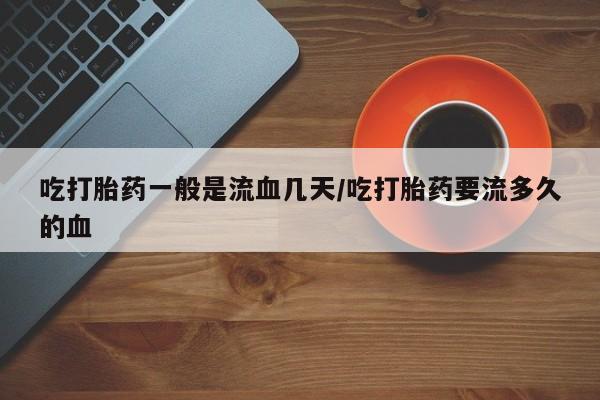 米非米索网上私人药店微信吃打胎药一般是流血几天/吃打胎药要流多久的血
