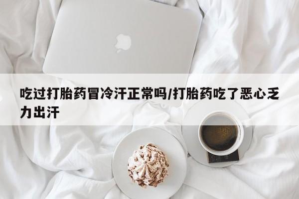 米非米索网上私人药店微信吃过打胎药冒冷汗正常吗/打胎药吃了恶心乏力出汗