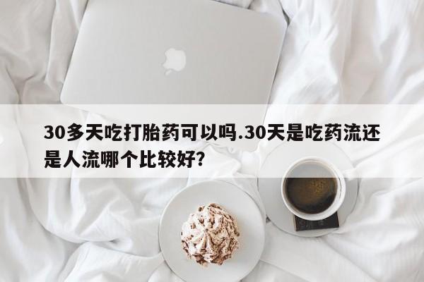 米非米索网上私人药店微信30多天吃打胎药可以吗.30天是吃药流还是人流哪个比较好?