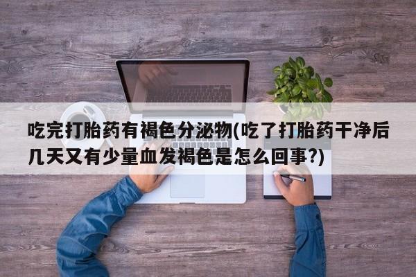 米非米索网上私人药店微信吃完打胎药有褐色分泌物(吃了打胎药干净后几天又有少量血发褐色是怎么回事?)