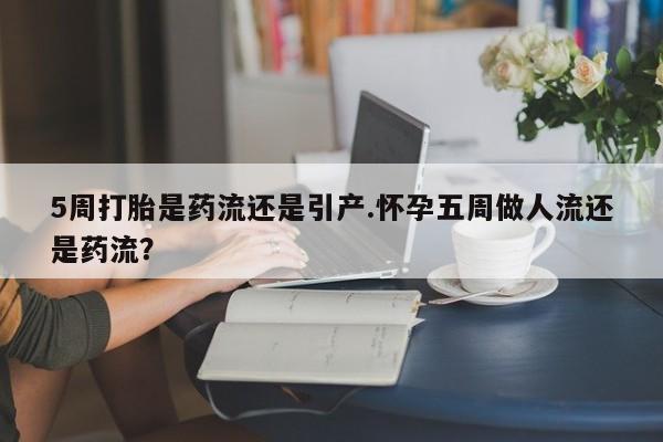 米非米索网上私人药店微信5周打胎是药流还是引产.怀孕五周做人流还是药流？