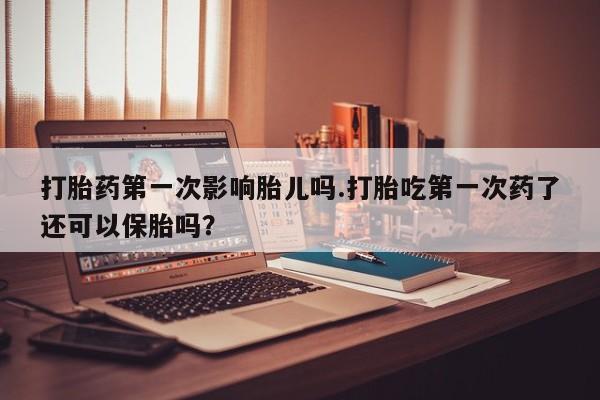 米非米索网上私人药店微信打胎药第一次影响胎儿吗.打胎吃第一次药了还可以保胎吗？