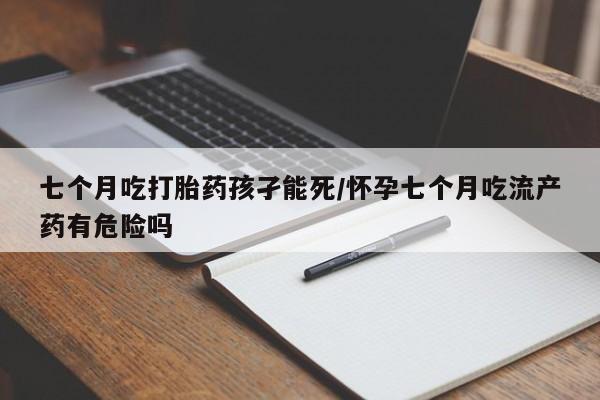 米非米索网上私人药店微信七个月吃打胎药孩孑能死/怀孕七个月吃流产药有危险吗
