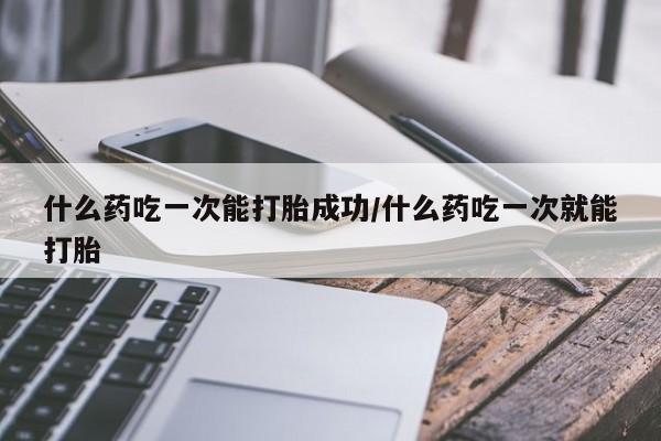 米非米索网上私人药店微信什么药吃一次能打胎成功/什么药吃一次就能打胎