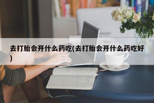米非米索网上私人药店微信去打胎会开什么药吃(去打胎会开什么药吃好)