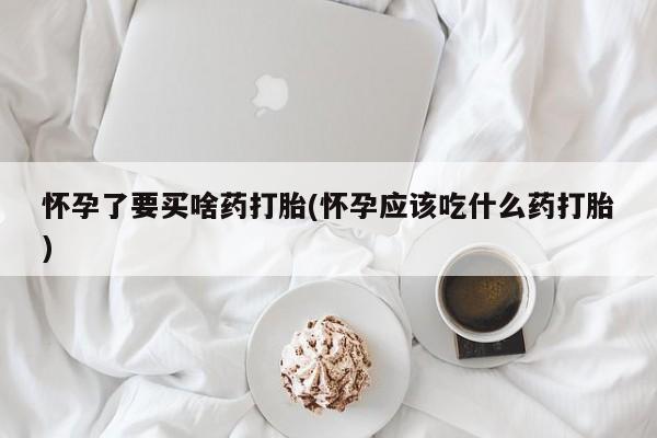 米非米索网上私人药店微信怀孕了要买啥药打胎(怀孕应该吃什么药打胎)