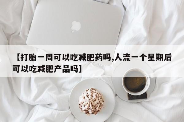 米非米索网上私人药店微信【打胎一周可以吃减肥药吗,人流一个星期后可以吃减肥产品吗】