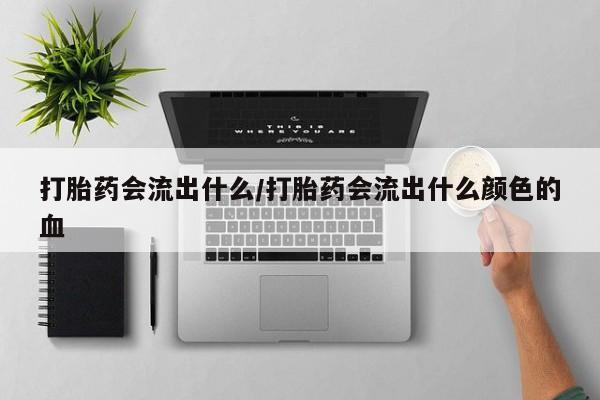 米非米索网上私人药店微信打胎药会流出什么/打胎药会流出什么颜色的血