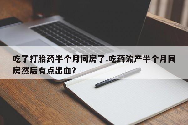 米非米索网上私人药店微信吃了打胎药半个月同房了.吃药流产半个月同房然后有点出血？