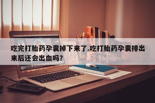 米非米索网上私人药店微信吃完打胎药孕囊掉下来了.吃打胎药孕囊排出来后还会出血吗？