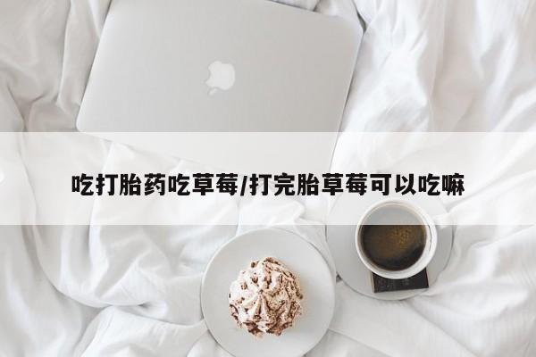 米非米索网上私人药店微信吃打胎药吃草莓/打完胎草莓可以吃嘛