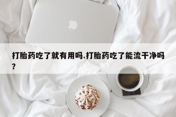 米非米索网上私人药店微信打胎药吃了就有用吗.打胎药吃了能流干净吗？