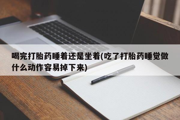 米非米索网上私人药店微信喝完打胎药睡着还是坐着(吃了打胎药睡觉做什么动作容易掉下来)