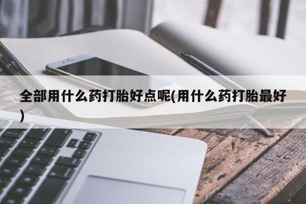 米非米索网上私人药店微信全部用什么药打胎好点呢(用什么药打胎最好)