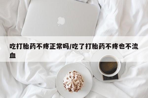 米非米索网上私人药店微信吃打胎药不疼正常吗/吃了打胎药不疼也不流血