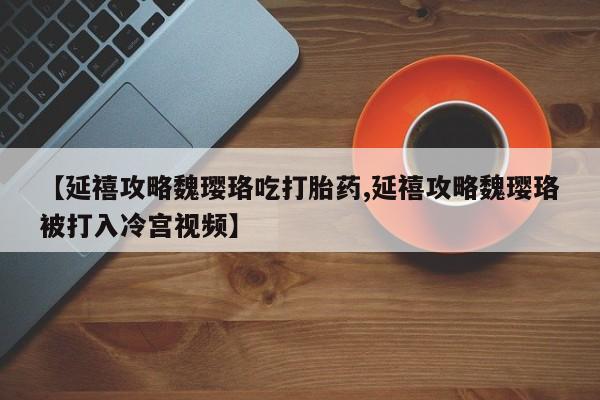 米非米索网上私人药店微信【延禧攻略魏璎珞吃打胎药,延禧攻略魏璎珞被打入冷宫视频】