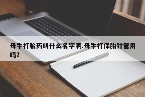 米非米索网上私人药店微信母牛打胎药叫什么名字啊.母牛打保胎针管用吗？