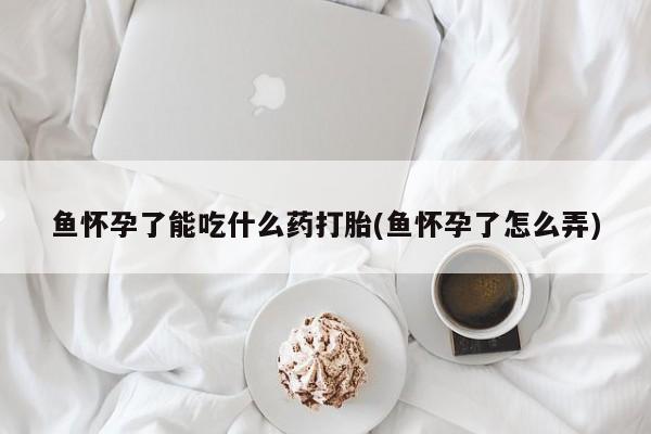 米非米索网上私人药店微信鱼怀孕了能吃什么药打胎(鱼怀孕了怎么弄)