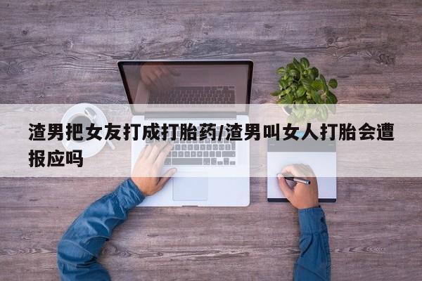 米非米索网上私人药店微信渣男把女友打成打胎药/渣男叫女人打胎会遭报应吗