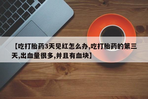 米非米索网上私人药店微信【吃打胎药3天见红怎么办,吃打胎药的第三天,出血量很多,并且有血块】
