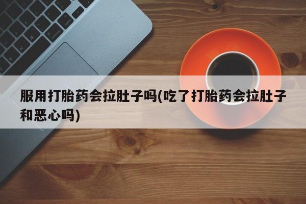 米非米索网上私人药店微信服用打胎药会拉肚子吗(吃了打胎药会拉肚子和恶心吗)