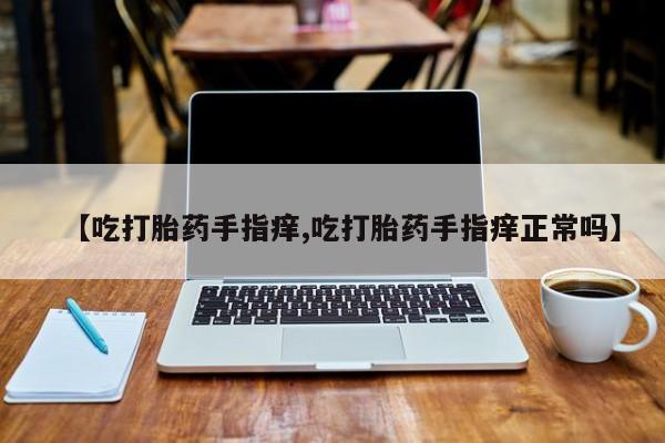 米非米索网上私人药店微信【吃打胎药手指痒,吃打胎药手指痒正常吗】