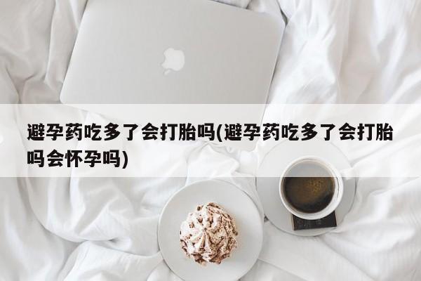 米非米索网上私人药店微信避孕药吃多了会打胎吗(避孕药吃多了会打胎吗会怀孕吗)