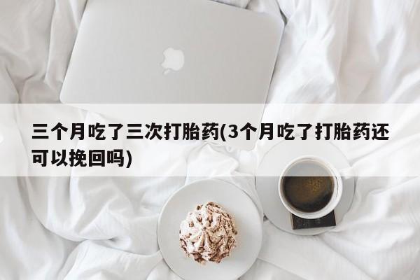 米非米索网上私人药店微信三个月吃了三次打胎药(3个月吃了打胎药还可以挽回吗)