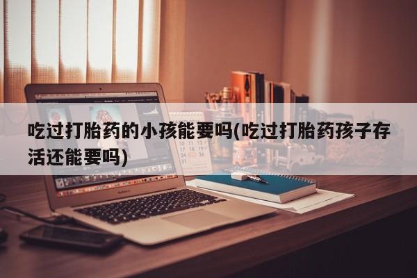 米非米索网上私人药店微信吃过打胎药的小孩能要吗(吃过打胎药孩子存活还能要吗)