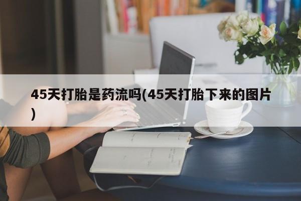 米非米索网上私人药店微信45天打胎是药流吗(45天打胎下来的图片)