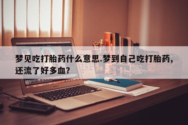 米非米索网上私人药店微信梦见吃打胎药什么意思.梦到自己吃打胎药,还流了好多血？