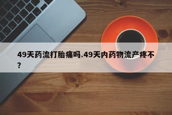 米非米索网上私人药店微信49天药流打胎痛吗.49天内药物流产疼不？