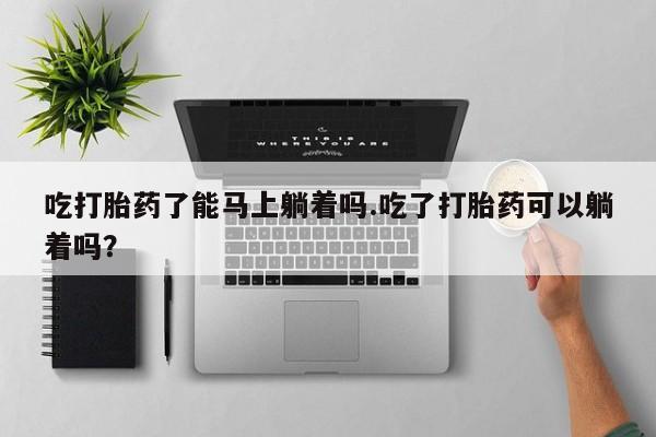 米非米索网上私人药店微信吃打胎药了能马上躺着吗.吃了打胎药可以躺着吗？