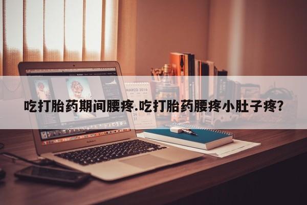米非米索网上私人药店微信吃打胎药期间腰疼.吃打胎药腰疼小肚子疼？